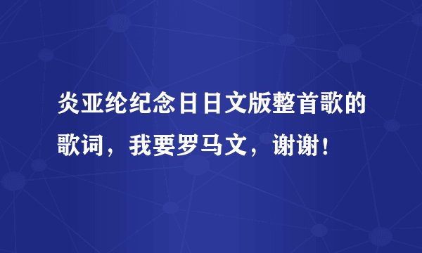 炎亚纶纪念日日文版整首歌的歌词，我要罗马文，谢谢！