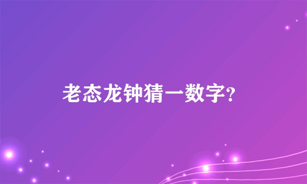 老态龙钟猜一数字？