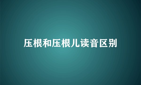 压根和压根儿读音区别