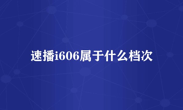 速播i606属于什么档次