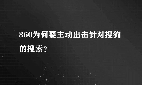 360为何要主动出击针对搜狗的搜索？