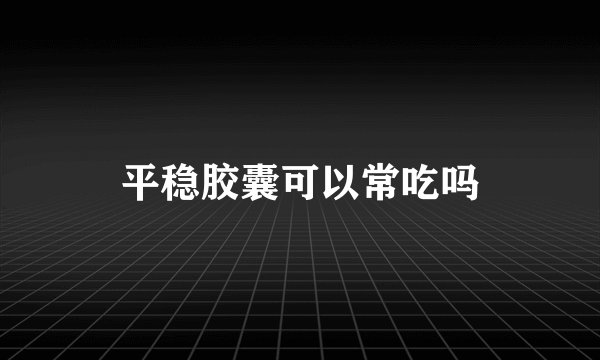 平稳胶囊可以常吃吗