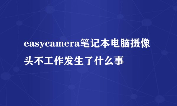 easycamera笔记本电脑摄像头不工作发生了什么事