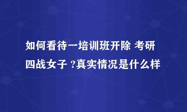 如何看待一培训班开除 考研四战女子 ?真实情况是什么样