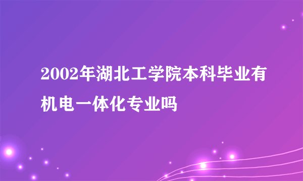 2002年湖北工学院本科毕业有机电一体化专业吗
