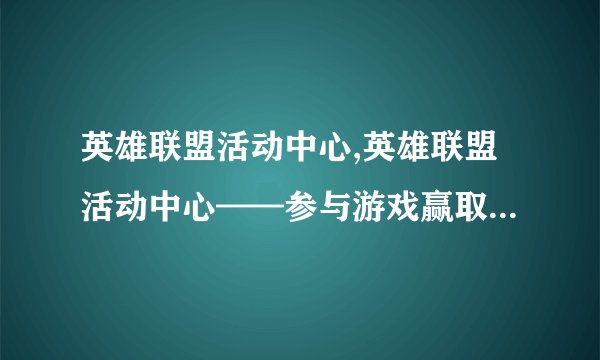 英雄联盟活动中心,英雄联盟活动中心——参与游戏赢取丰厚奖励