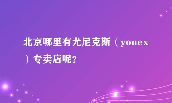 北京哪里有尤尼克斯（yonex）专卖店呢？