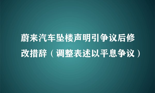 蔚来汽车坠楼声明引争议后修改措辞（调整表述以平息争议）