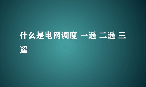 什么是电网调度 一遥 二遥 三遥