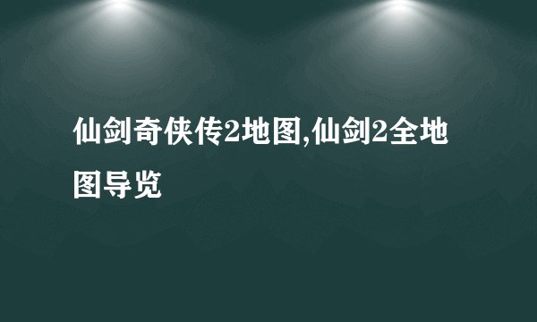 仙剑奇侠传2地图,仙剑2全地图导览