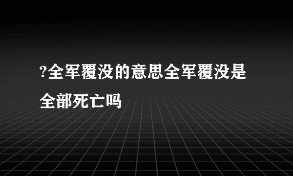?全军覆没的意思全军覆没是全部死亡吗