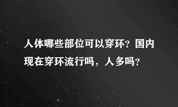 人体哪些部位可以穿环？国内现在穿环流行吗，人多吗？