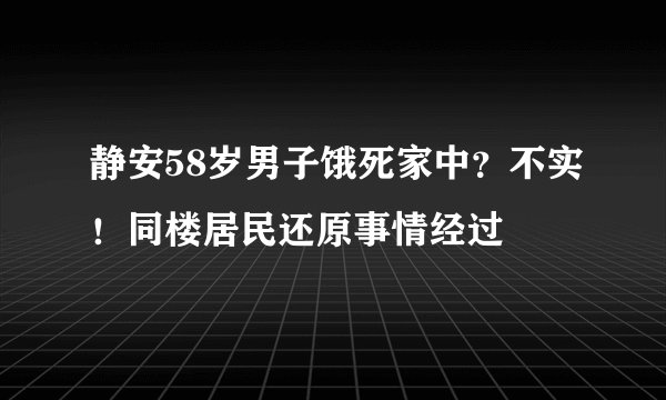 静安58岁男子饿死家中?不实!同楼居民还原事情经过