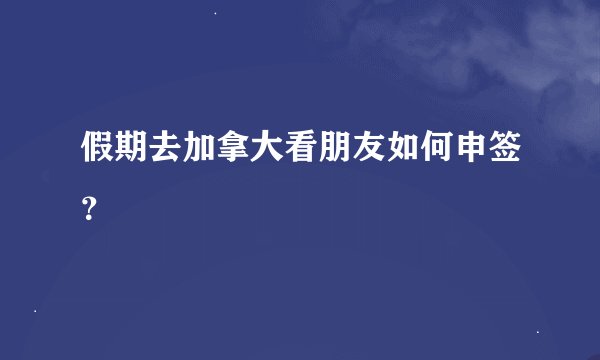 假期去加拿大看朋友如何申签?