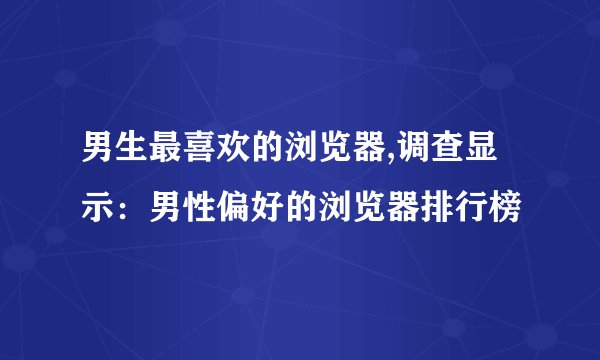 男生最喜欢的浏览器,调查显示：男性偏好的浏览器排行榜