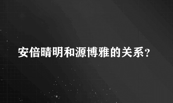 安倍晴明和源博雅的关系？