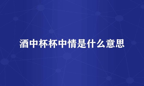 酒中杯杯中情是什么意思