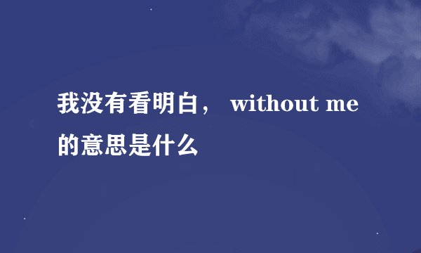 我没有看明白， without me的意思是什么