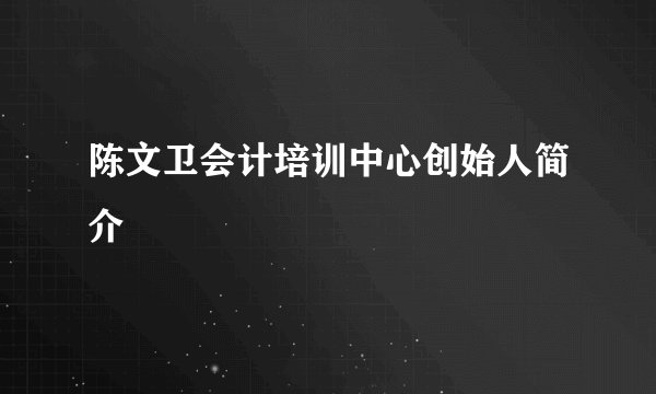 陈文卫会计培训中心创始人简介
