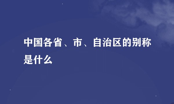 中国各省、市、自治区的别称是什么