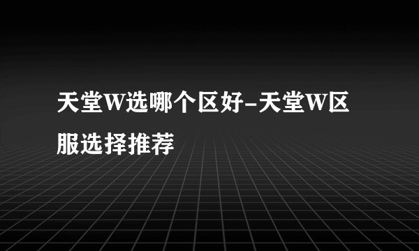 天堂W选哪个区好-天堂W区服选择推荐