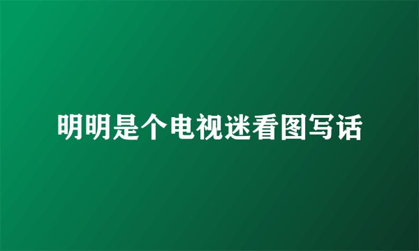 明明是个电视迷看图写话