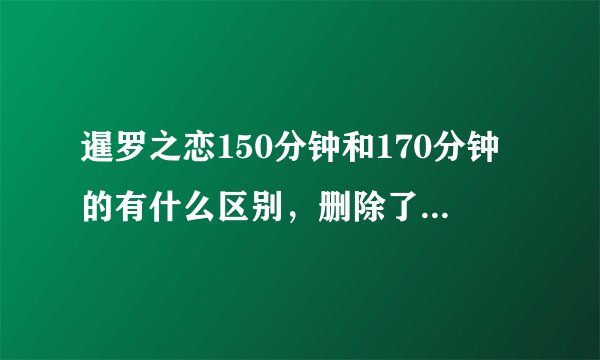暹罗之恋150分钟和170分钟的有什么区别，删除了那些情节？186分钟的在哪有下载？