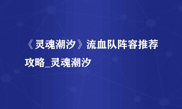 《灵魂潮汐》流血队阵容推荐攻略_灵魂潮汐