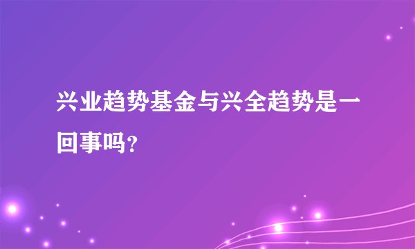 兴业趋势基金与兴全趋势是一回事吗？