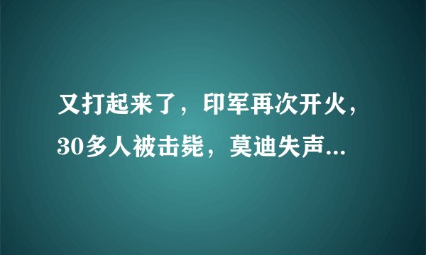 又打起来了，印军再次开火，30多人被击毙，莫迪失声，美英法失声