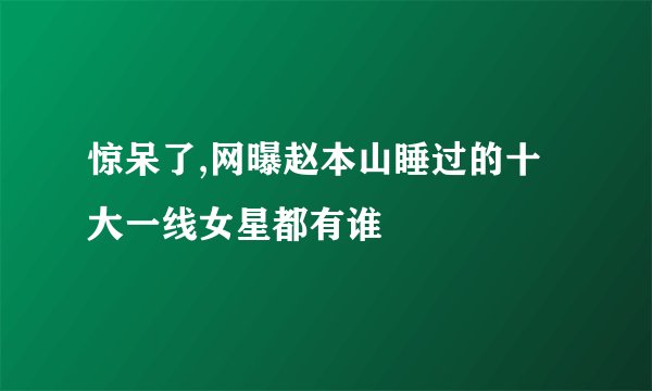 惊呆了,网曝赵本山睡过的十大一线女星都有谁
