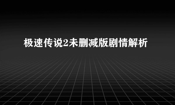 极速传说2未删减版剧情解析