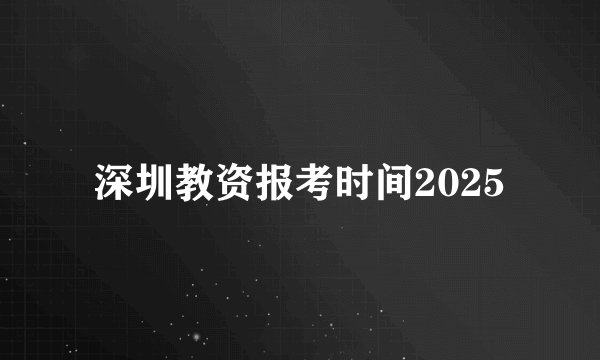 深圳教资报考时间2025