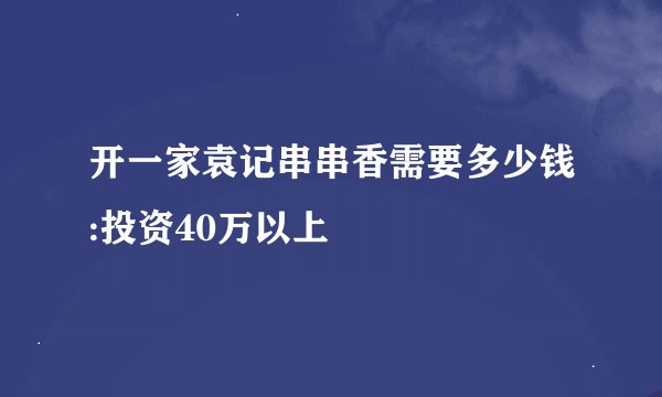 开一家袁记串串香需要多少钱:投资40万以上