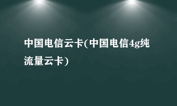 中国电信云卡(中国电信4g纯流量云卡)