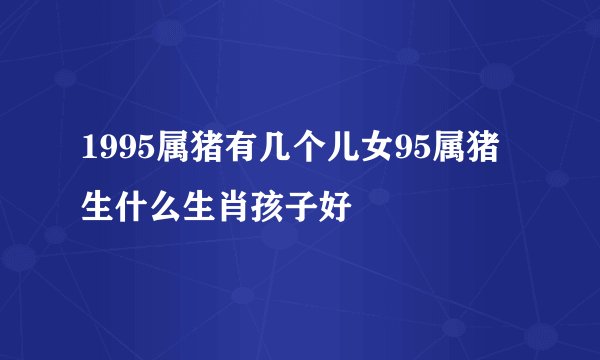 1995属猪有几个儿女95属猪生什么生肖孩子好