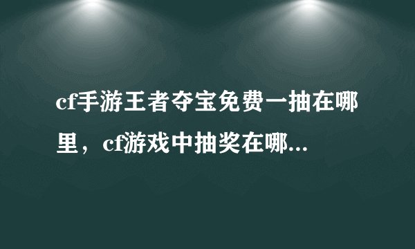 cf手游王者夺宝免费一抽在哪里，cf游戏中抽奖在哪里呀我怎么找不到呀还有5元810哪个好