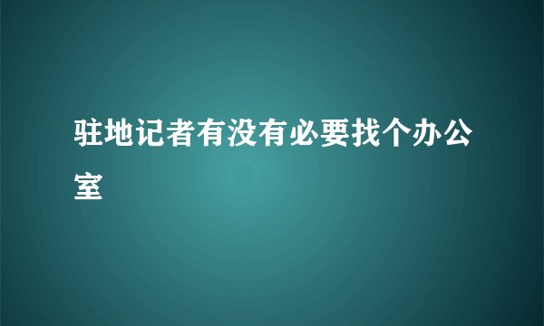 驻地记者有没有必要找个办公室