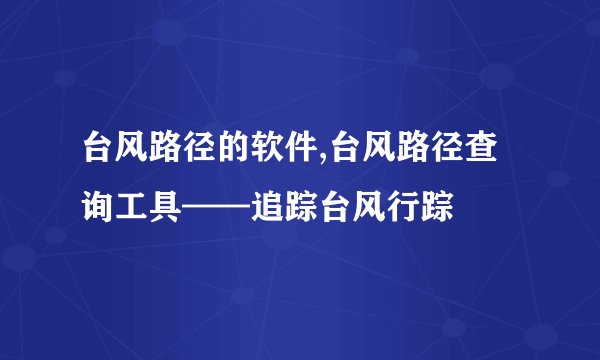 台风路径的软件,台风路径查询工具——追踪台风行踪