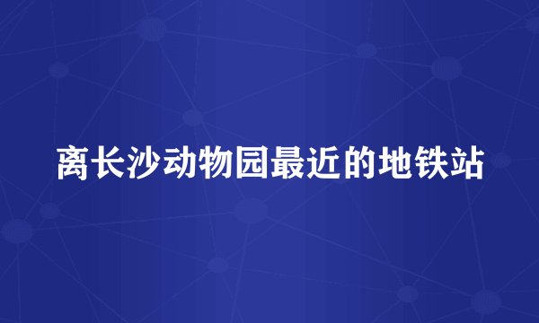 离长沙动物园最近的地铁站