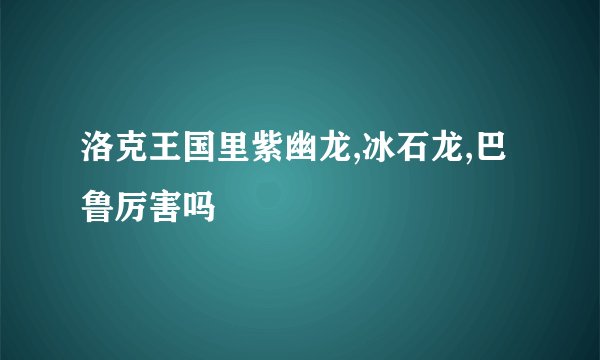 洛克王国里紫幽龙,冰石龙,巴鲁厉害吗