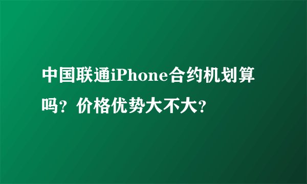 中国联通iPhone合约机划算吗?价格优势大不大?