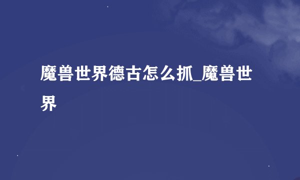 魔兽世界德古怎么抓_魔兽世界