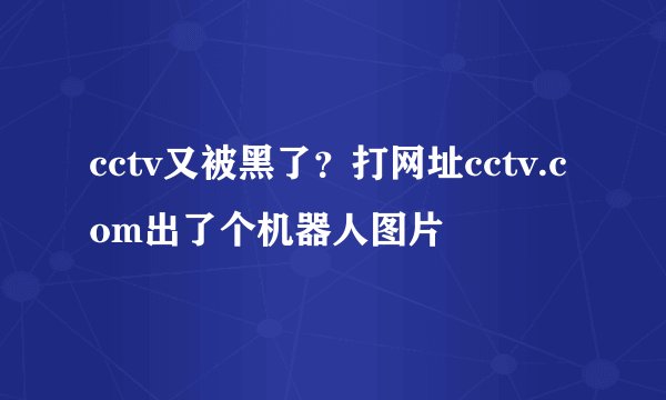 cctv又被黑了?打网址cctv.com出了个机器人图片