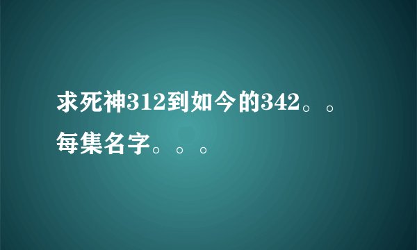 求死神312到如今的342。。每集名字。。。