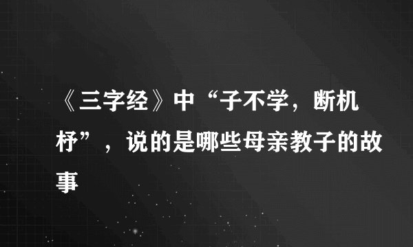 《三字经》中“子不学，断机杼”，说的是哪些母亲教子的故事