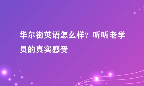 华尔街英语怎么样？听听老学员的真实感受