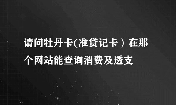 请问牡丹卡(准贷记卡)在那个网站能查询消费及透支