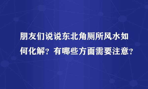 朋友们说说东北角厕所风水如何化解?有哪些方面需要注意?