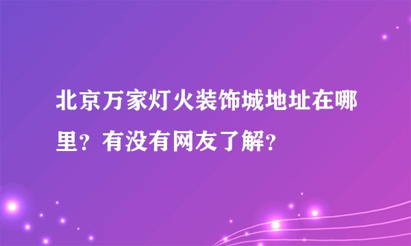 北京万家灯火装饰城地址在哪里？有没有网友了解？